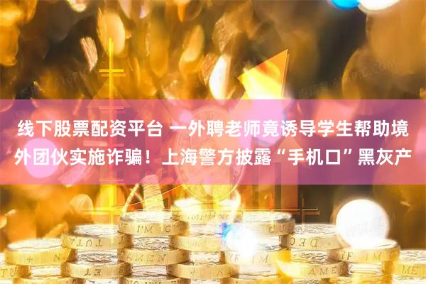 线下股票配资平台 一外聘老师竟诱导学生帮助境外团伙实施诈骗！上海警方披露“手机口”黑灰产