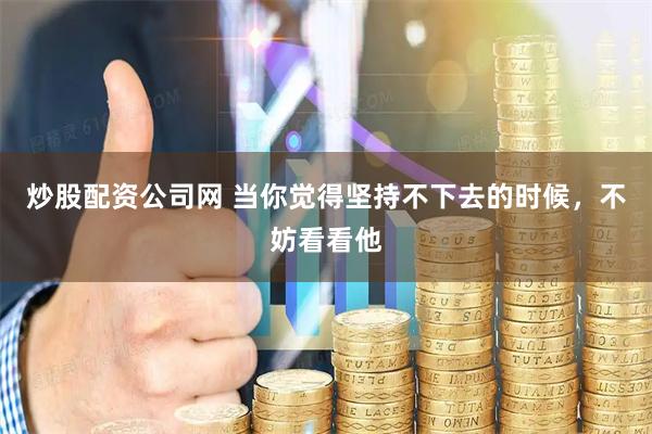 炒股配资公司网 当你觉得坚持不下去的时候，不妨看看他
