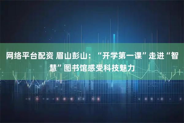 网络平台配资 眉山彭山：“开学第一课”走进“智慧”图书馆感受科技魅力