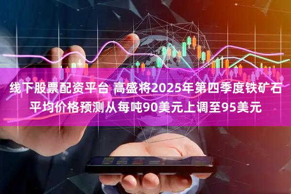 线下股票配资平台 高盛将2025年第四季度铁矿石平均价格预测从每吨90美元上调至95美元