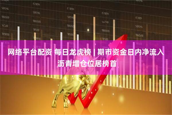 网络平台配资 每日龙虎榜 | 期市资金日内净流入 沥青增仓位居榜首