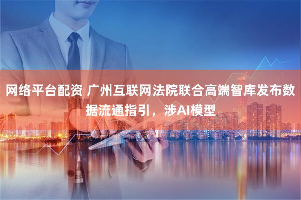 网络平台配资 广州互联网法院联合高端智库发布数据流通指引，涉AI模型