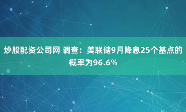 炒股配资公司网 调查：美联储9月降息25个基点的概率为96.6%