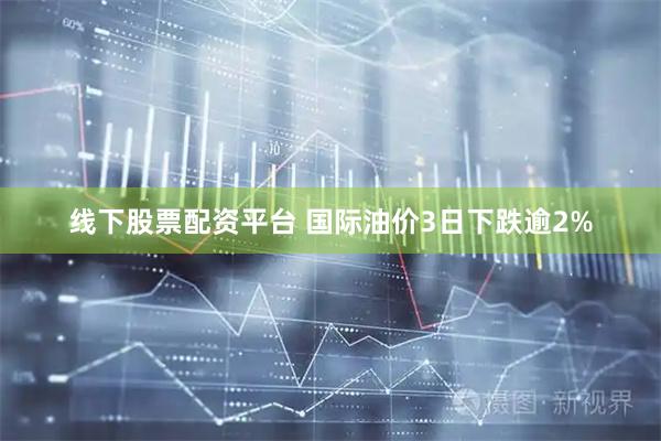线下股票配资平台 国际油价3日下跌逾2%