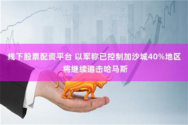 线下股票配资平台 以军称已控制加沙城40%地区 将继续追击哈马斯