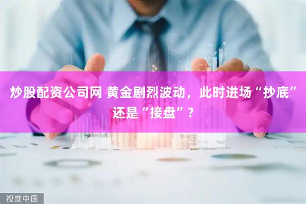 炒股配资公司网 黄金剧烈波动，此时进场“抄底”还是“接盘”？