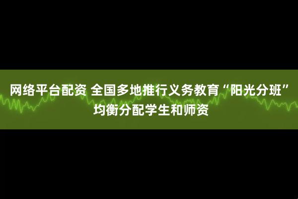 网络平台配资 全国多地推行义务教育“阳光分班” 均衡分配学生和师资