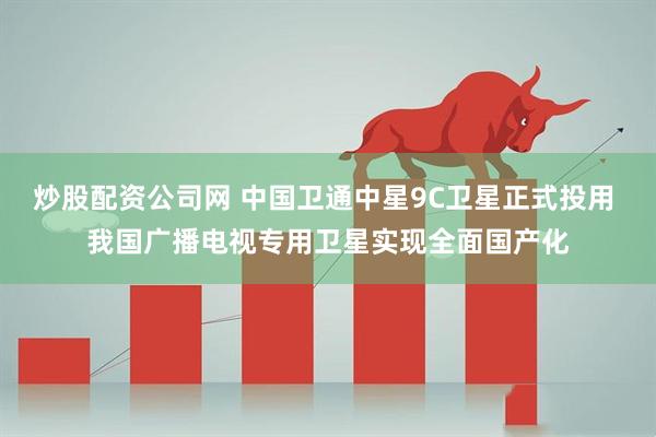 炒股配资公司网 中国卫通中星9C卫星正式投用 我国广播电视专用卫星实现全面国产化
