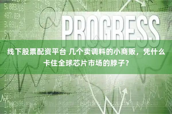 线下股票配资平台 几个卖调料的小商贩，凭什么卡住全球芯片市场的脖子？