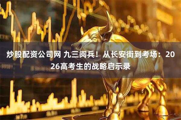 炒股配资公司网 九三阅兵！从长安街到考场：2026高考生的战略启示录