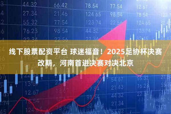 线下股票配资平台 球迷福音！2025足协杯决赛改期，河南首进决赛对决北京