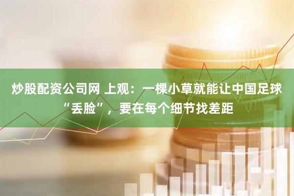 炒股配资公司网 上观：一棵小草就能让中国足球“丢脸”，要在每个细节找差距