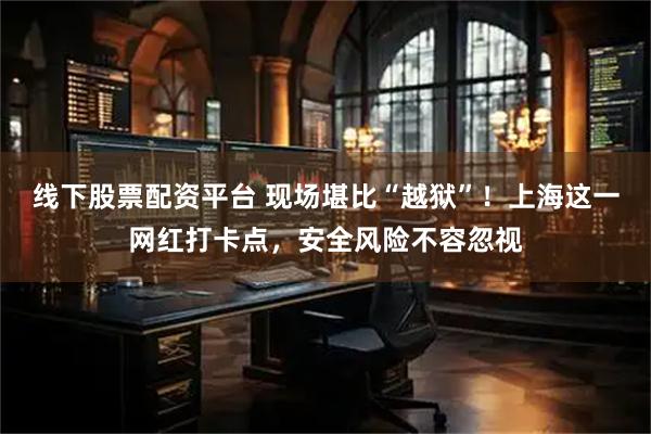 线下股票配资平台 现场堪比“越狱”！上海这一网红打卡点，安全风险不容忽视