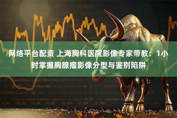 网络平台配资 上海胸科医院影像专家带教：1小时掌握胸腺瘤影像分型与鉴别陷阱