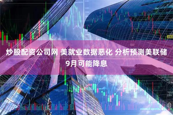 炒股配资公司网 美就业数据恶化 分析预测美联储9月可能降息