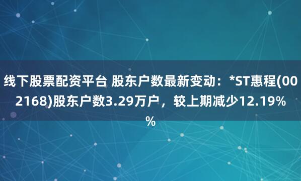 线下股票配资平台 股东户数最新变动：*ST惠程(002168)股东户数3.29万户，较上期减少12.19%