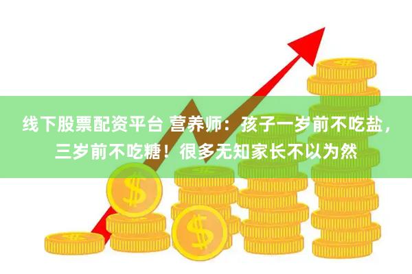 线下股票配资平台 营养师：孩子一岁前不吃盐，三岁前不吃糖！很多无知家长不以为然