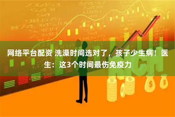 网络平台配资 洗澡时间选对了，孩子少生病！医生：这3个时间最伤免疫力