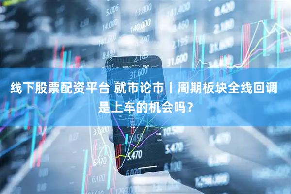 线下股票配资平台 就市论市丨周期板块全线回调 是上车的机会吗？