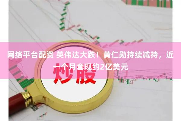 网络平台配资 英伟达大跌！黄仁勋持续减持，近一个月套现约2亿美元