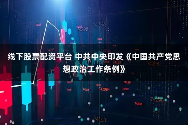 线下股票配资平台 中共中央印发《中国共产党思想政治工作条例》