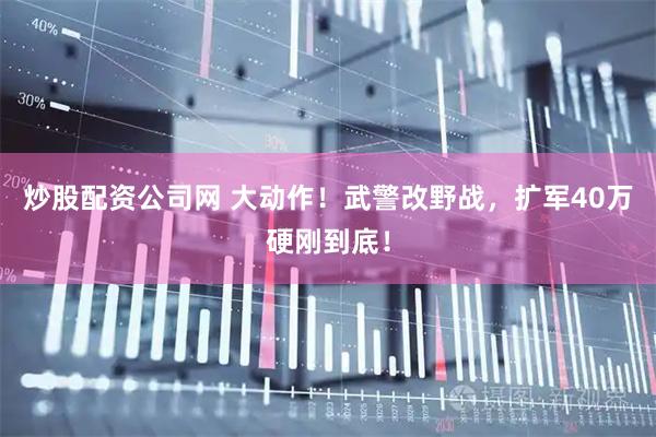 炒股配资公司网 大动作！武警改野战，扩军40万硬刚到底！