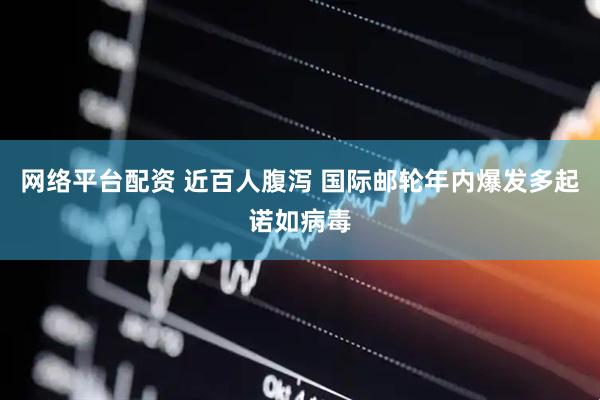网络平台配资 近百人腹泻 国际邮轮年内爆发多起诺如病毒