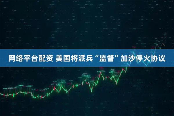 网络平台配资 美国将派兵“监督”加沙停火协议