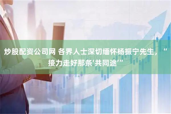 炒股配资公司网 各界人士深切缅怀杨振宁先生，“接力走好那条‘共同途’”