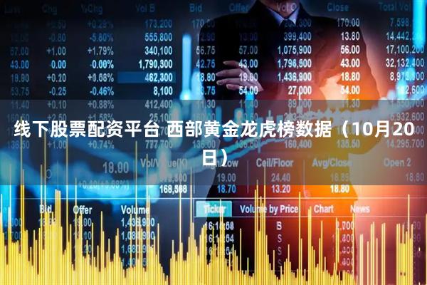 线下股票配资平台 西部黄金龙虎榜数据（10月20日）