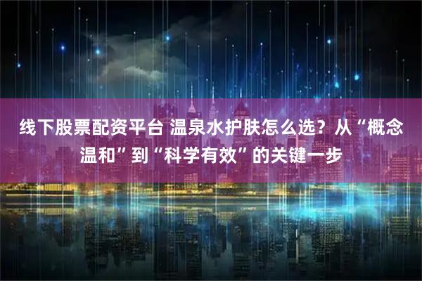 线下股票配资平台 温泉水护肤怎么选？从“概念温和”到“科学有效”的关键一步