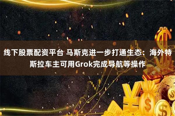 线下股票配资平台 马斯克进一步打通生态：海外特斯拉车主可用Grok完成导航等操作