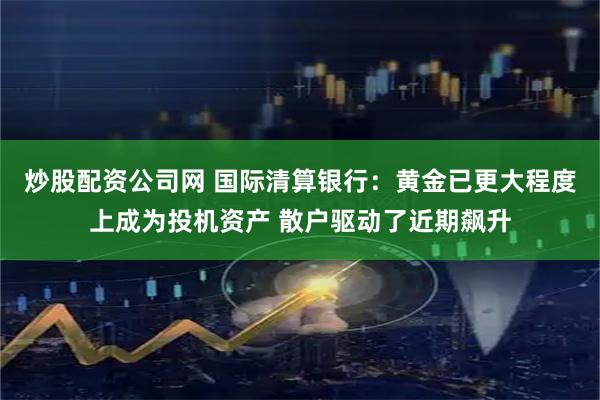 炒股配资公司网 国际清算银行：黄金已更大程度上成为投机资产 散户驱动了近期飙升