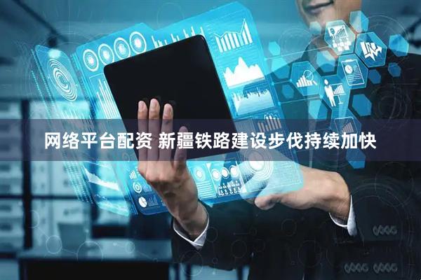 网络平台配资 新疆铁路建设步伐持续加快