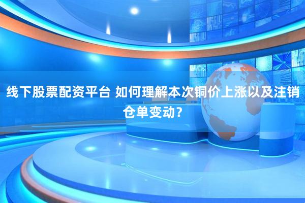 线下股票配资平台 如何理解本次铜价上涨以及注销仓单变动？