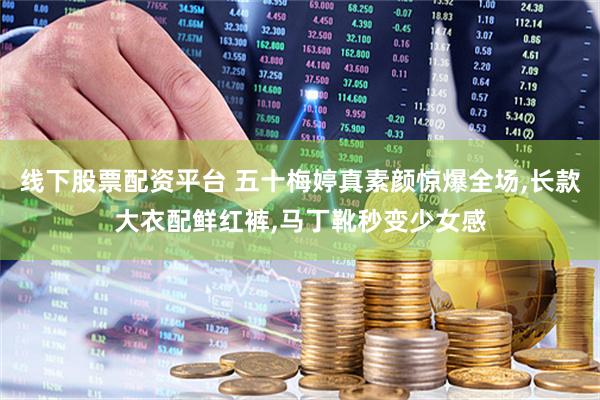 线下股票配资平台 五十梅婷真素颜惊爆全场,长款大衣配鲜红裤,马丁靴秒变少女感