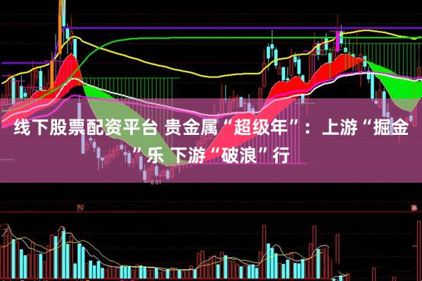 线下股票配资平台 贵金属“超级年”：上游“掘金”乐 下游“破浪”行