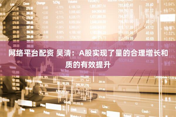 网络平台配资 吴清：A股实现了量的合理增长和质的有效提升