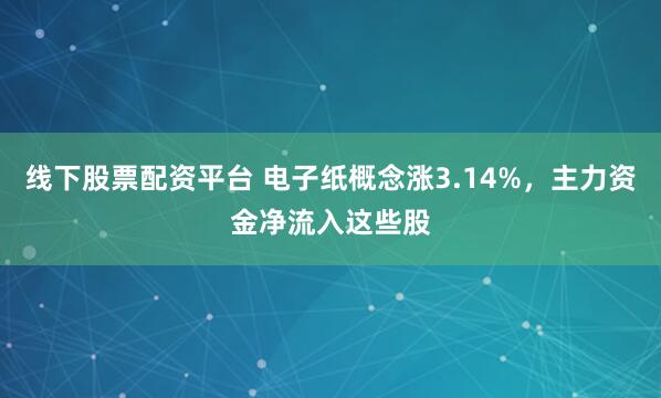 线下股票配资平台 电子纸概念涨3.14%，主力资金净流入这些股