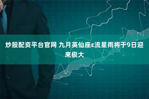炒股配资平台官网 九月英仙座ε流星雨将于9日迎来极大