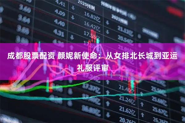成都股票配资 颜妮新使命：从女排北长城到亚运礼服评审