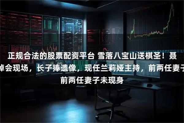 正规合法的股票配资平台 雪落八宝山送棋圣！聂卫平追悼会现场，长子捧遗像，现任兰莉娅主持，前两任妻子未现身