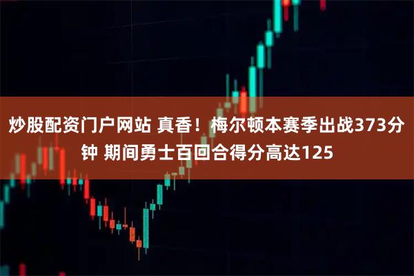 炒股配资门户网站 真香！梅尔顿本赛季出战373分钟 期间勇士百回合得分高达125