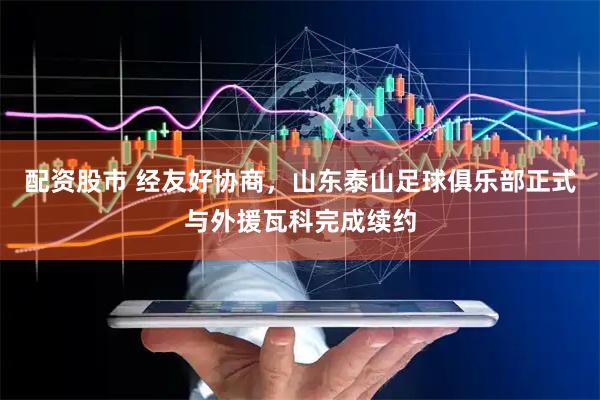 配资股市 经友好协商，山东泰山足球俱乐部正式与外援瓦科完成续约
