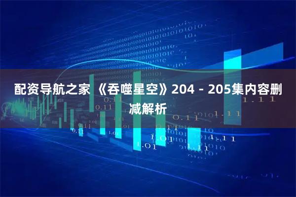 配资导航之家 《吞噬星空》204 - 205集内容删减解析