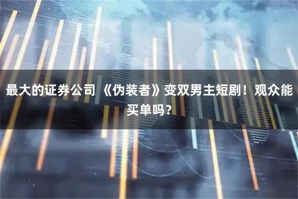 最大的证券公司 《伪装者》变双男主短剧！观众能买单吗？