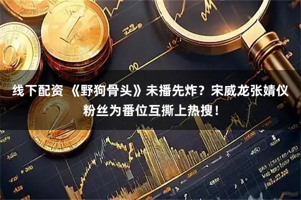 线下配资 《野狗骨头》未播先炸？宋威龙张婧仪粉丝为番位互撕上热搜！