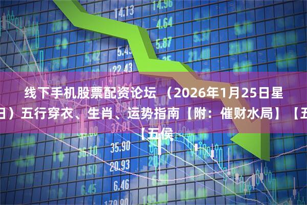 线下手机股票配资论坛 （2026年1月25日星期日）五行穿衣、生肖、运势指南【附：催财水局】【五侯
