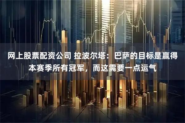 网上股票配资公司 拉波尔塔：巴萨的目标是赢得本赛季所有冠军，而这需要一点运气