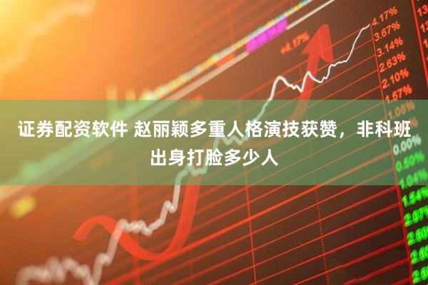 证券配资软件 赵丽颖多重人格演技获赞，非科班出身打脸多少人